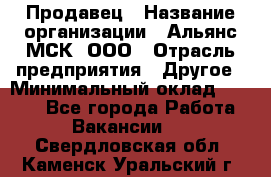 Продавец › Название организации ­ Альянс-МСК, ООО › Отрасль предприятия ­ Другое › Минимальный оклад ­ 5 000 - Все города Работа » Вакансии   . Свердловская обл.,Каменск-Уральский г.